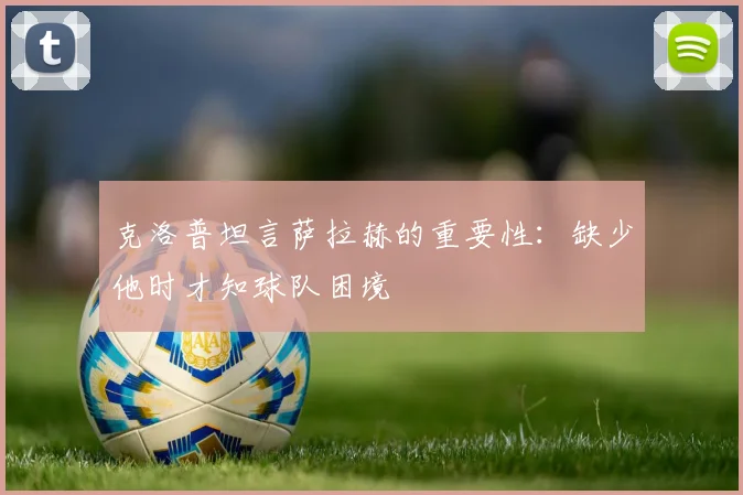 克洛普坦言萨拉赫的重要性：缺少他时才知球队困境