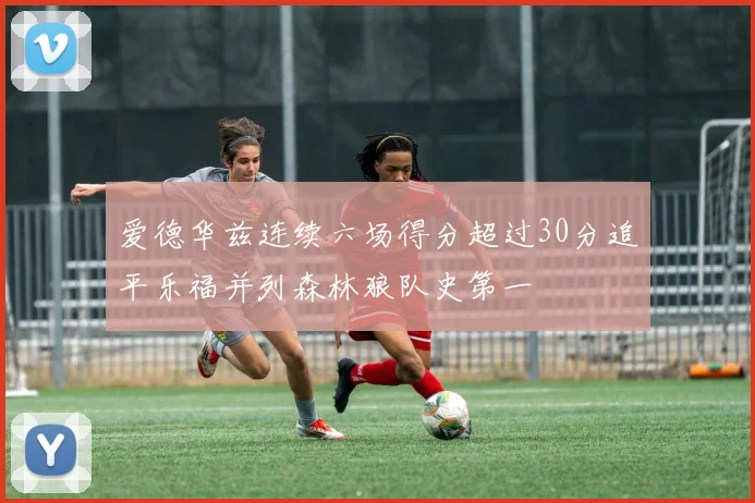 爱德华兹连续六场得分超过30分追平乐福并列森林狼队史第一