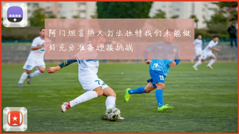 阿门坦言热火打法独特我们未能做好充分准备迎接挑战