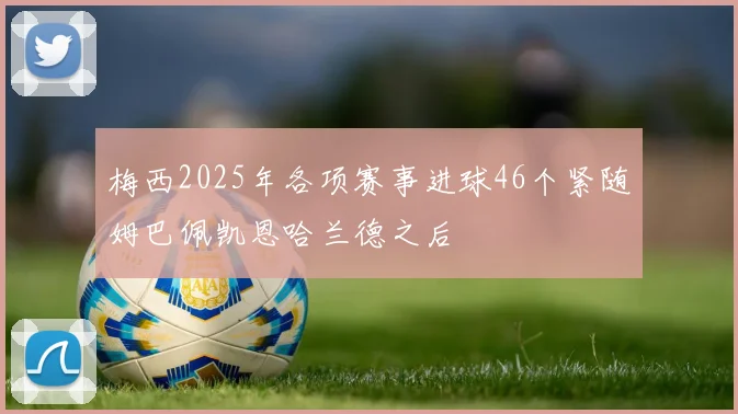 梅西2025年各项赛事进球46个紧随姆巴佩凯恩哈兰德之后