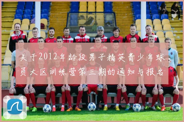 关于2012年龄段男子精英青少年球员大区训练营第三期的通知与报名事项