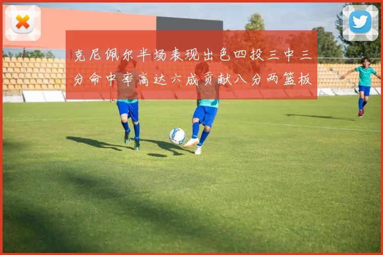 克尼佩尔半场表现出色四投三中三分命中率高达六成贡献八分两篮板
