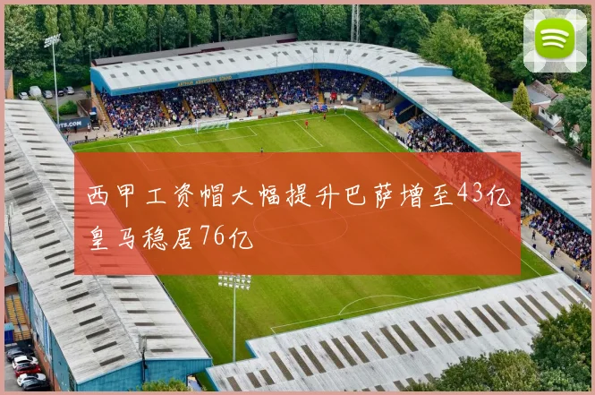 西甲工资帽大幅提升巴萨增至43亿皇马稳居76亿