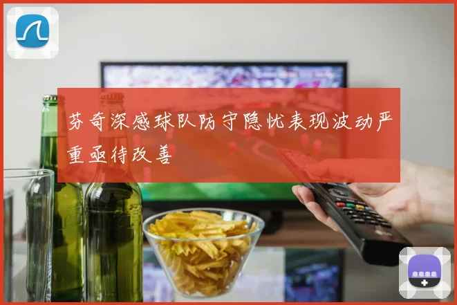 芬奇深感球队防守隐忧表现波动严重亟待改善