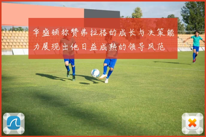 华盛顿称赞弗拉格的成长与决策能力展现出他日益成熟的领导风范
