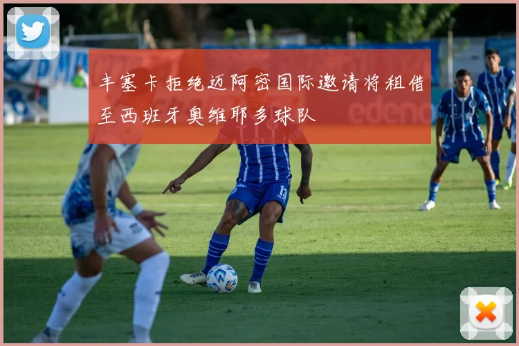 丰塞卡拒绝迈阿密国际邀请将租借至西班牙奥维耶多球队