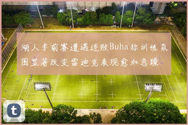 湖人季前赛遭遇连败Buha称训练氛围显著改变雷迪克表现愈加急躁