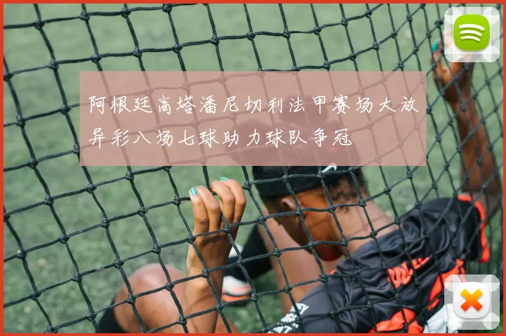 阿根廷高塔潘尼切利法甲赛场大放异彩八场七球助力球队争冠