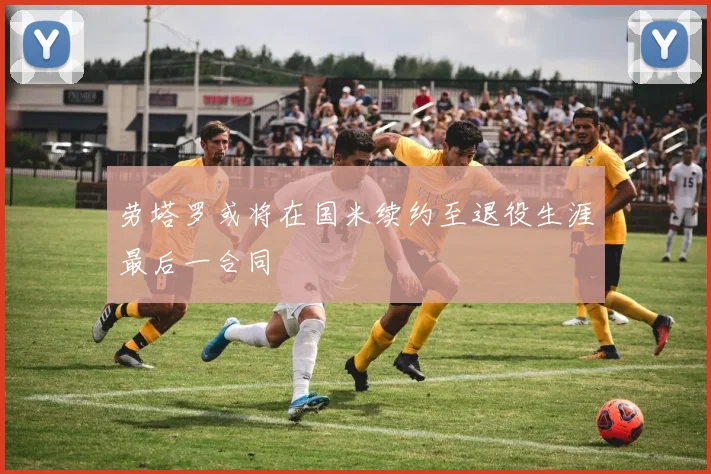 劳塔罗或将在国米续约至退役生涯最后一合同
