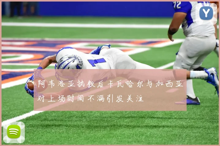 阿韦洛亚执教后卡瓦哈尔与加西亚对上场时间不满引发关注