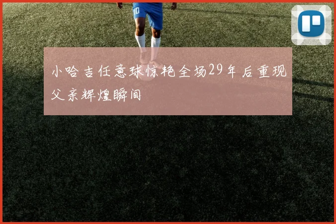 小哈吉任意球惊艳全场29年后重现父亲辉煌瞬间